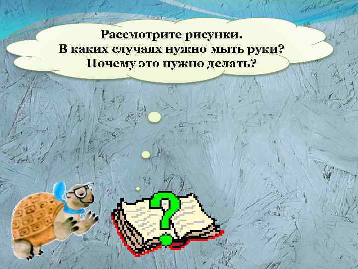 Рассмотрите рисунки. В каких случаях нужно мыть руки? Почему это нужно делать? 