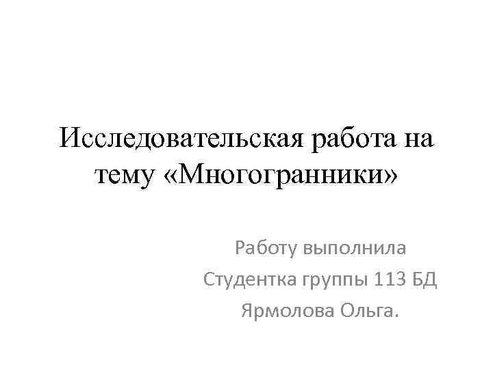 Исследовательская работа на тему «Многогранники» Работу выполнила Студентка группы 113 БД Ярмолова Ольга. 