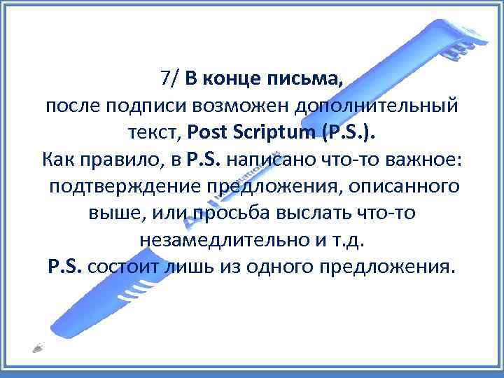 7/ В конце письма, после подписи возможен дополнительный текст, Post Scriptum (P. S. ).