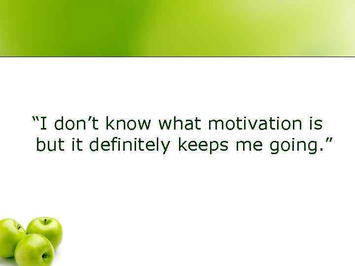 “I don’t know what motivation is but it definitely keeps me going. ” 