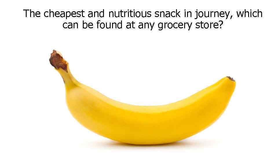 The cheapest and nutritious snack in journey, which can be found at any grocery