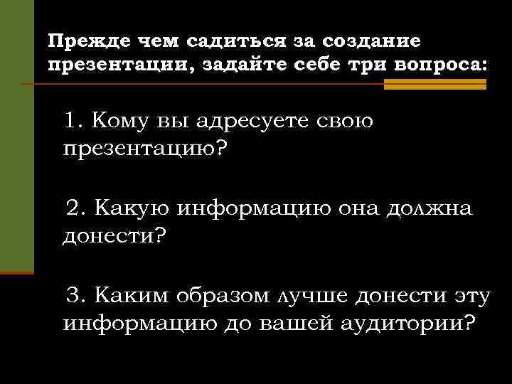 Прежде чем садиться за создание презентации, задайте себе три вопроса: 1. Кому вы адресуете