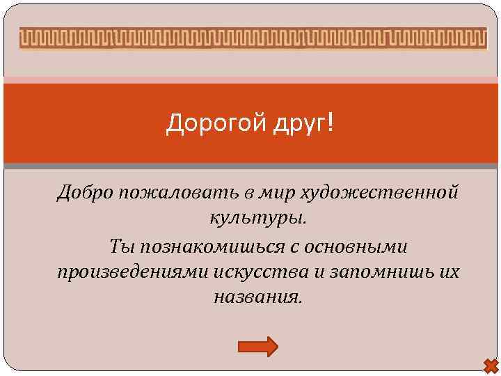 Дорогой друг! Добро пожаловать в мир художественной культуры. Ты познакомишься с основными произведениями искусства