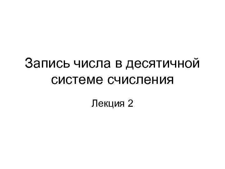 Запись числа в десятичной системе счисления Лекция 2 