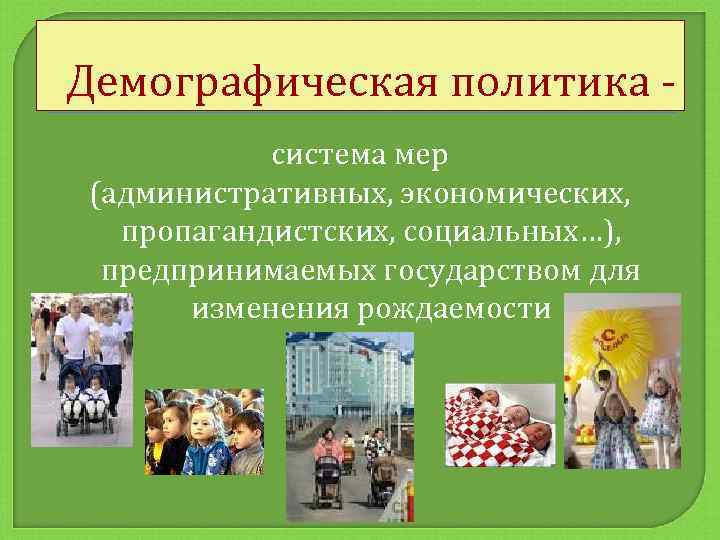 Демографическая политика система мер (административных, экономических, пропагандистских, социальных…), предпринимаемых государством для изменения рождаемости 