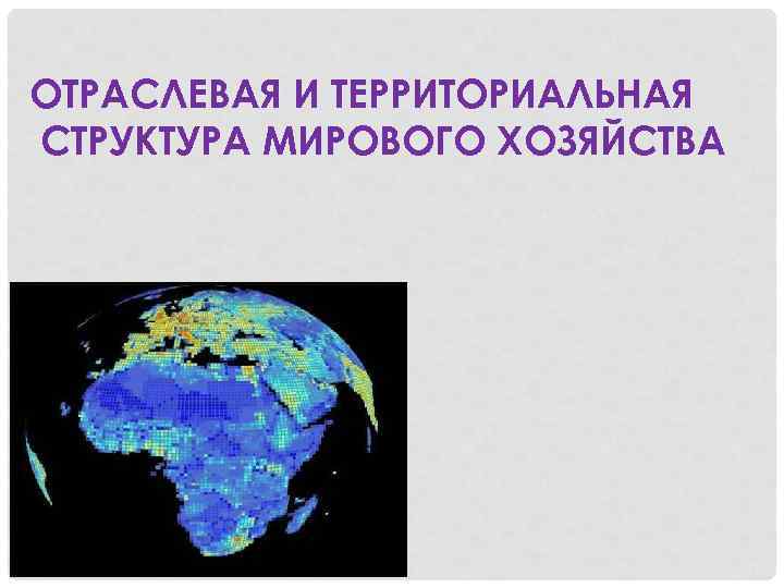 ОТРАСЛЕВАЯ И ТЕРРИТОРИАЛЬНАЯ СТРУКТУРА МИРОВОГО ХОЗЯЙСТВА 
