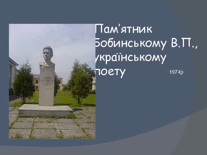 Пам’ятник Бобинському В. П. , українському 1974 р поету 