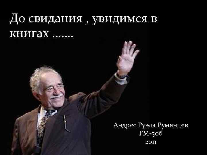 До свидания , увидимся в книгах ……. Андрес Руэда Румянцев ГМ-50 б 2011 