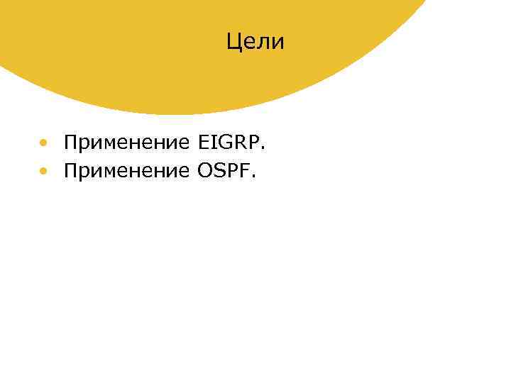 Цели • Применение EIGRP. • Применение OSPF. 