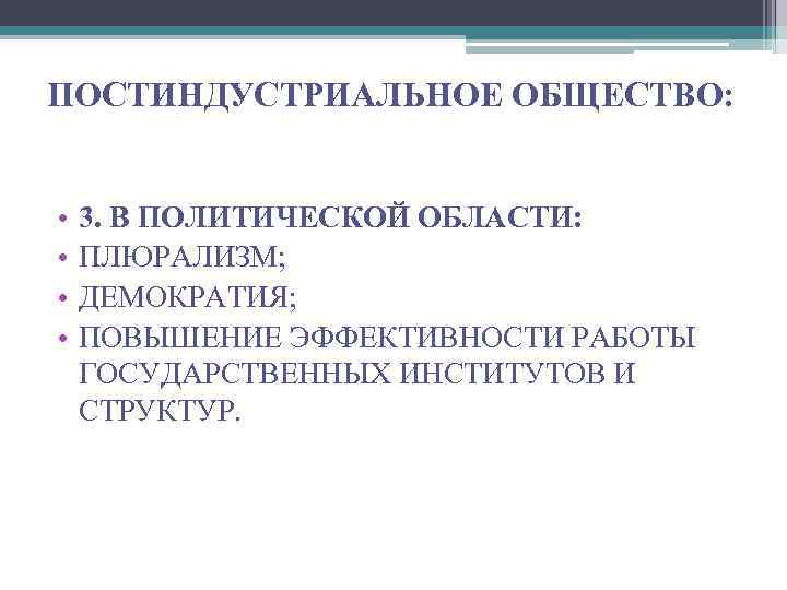 ПОСТИНДУСТРИАЛЬНОЕ ОБЩЕСТВО: • • 3. В ПОЛИТИЧЕСКОЙ ОБЛАСТИ: ПЛЮРАЛИЗМ; ДЕМОКРАТИЯ; ПОВЫШЕНИЕ ЭФФЕКТИВНОСТИ РАБОТЫ ГОСУДАРСТВЕННЫХ