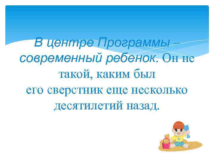 В центре Программы – современный ребенок. Он не такой, каким был его сверстник еще