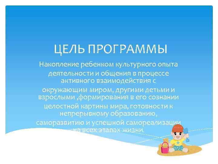 ЦЕЛЬ ПРОГРАММЫ Накопление ребенком культурного опыта деятельности и общения в процессе активного взаимодействия с