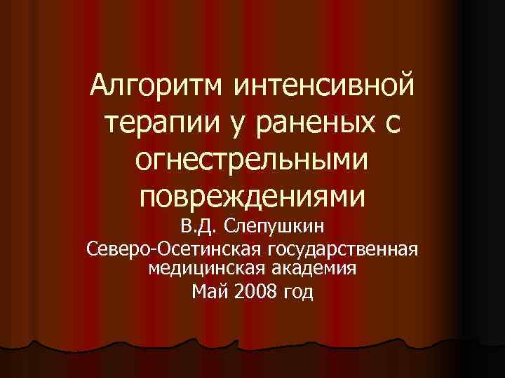 Алгоритм интенсивной терапии у раненых с огнестрельными повреждениями В. Д. Слепушкин Северо-Осетинская государственная медицинская