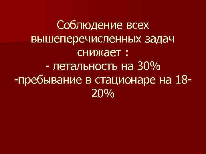 Соблюдение всех вышеперечисленных задач снижает : - летальность на 30% -пребывание в стационаре на