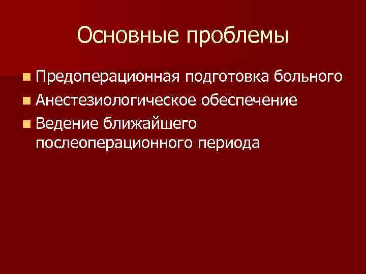 Основные проблемы n Предоперационная подготовка больного n Анестезиологическое обеспечение n Ведение ближайшего послеоперационного периода