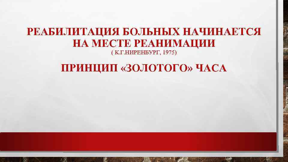 РЕАБИЛИТАЦИЯ БОЛЬНЫХ НАЧИНАЕТСЯ НА МЕСТЕ РЕАНИМАЦИИ ( К. Г. НИРЕНБУРГ, 1975) ПРИНЦИП «ЗОЛОТОГО» ЧАСА