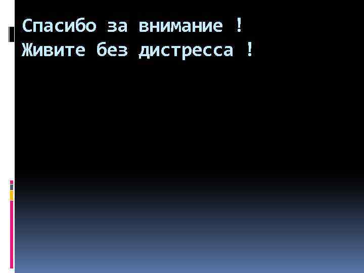 Спасибо за внимание ! Живите без дистресса ! 