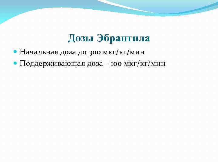 Дозы Эбрантила Начальная доза до 300 мкг/кг/мин Поддерживающая доза – 100 мкг/кг/мин 