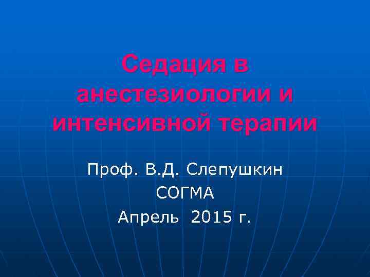 Седация в анестезиологии и интенсивной терапии Проф. В. Д. Слепушкин СОГМА Апрель 2015 г.