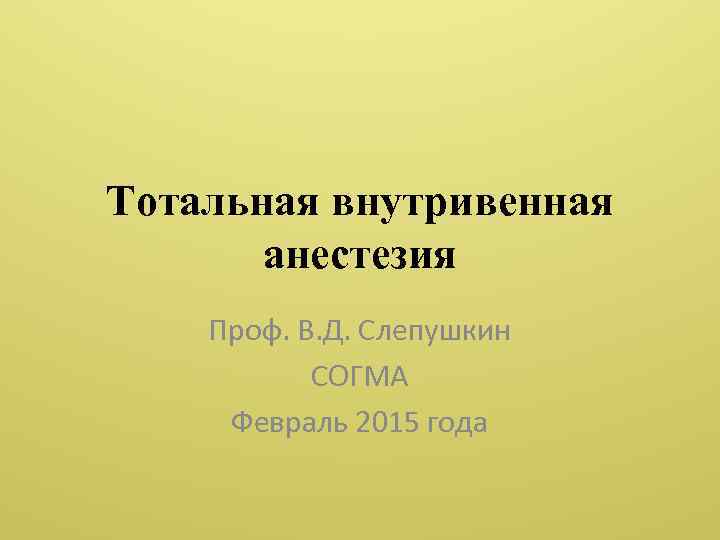 Тотальная внутривенная анестезия Проф. В. Д. Слепушкин СОГМА Февраль 2015 года 