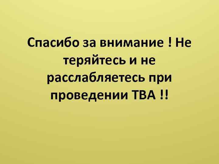 Спасибо за внимание ! Не теряйтесь и не расслабляетесь при проведении ТВА !! 