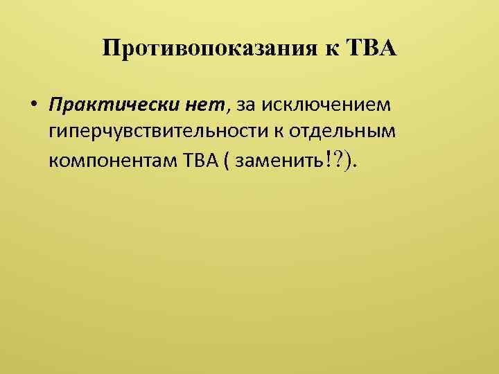 Противопоказания к ТВА • Практически нет, за исключением гиперчувствительности к отдельным компонентам ТВА (