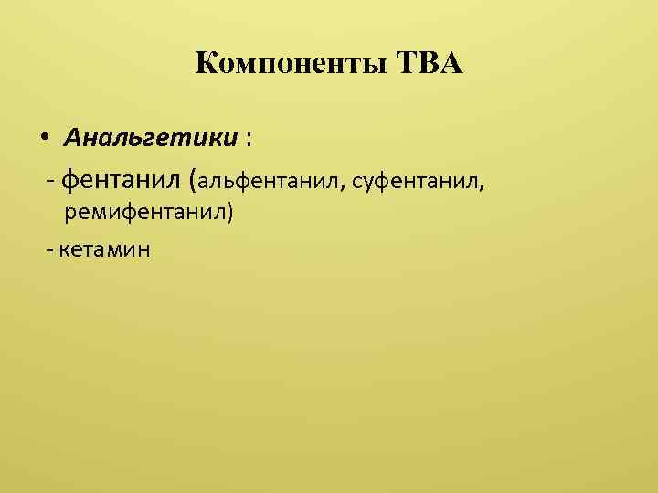 Компоненты ТВА • Анальгетики : - фентанил (альфентанил, суфентанил, ремифентанил) - кетамин 