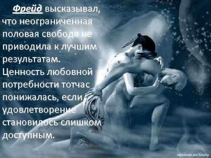 Фрейд высказывал, что неограниченная половая свобода не приводила к лучшим результатам. Ценность любовной потребности