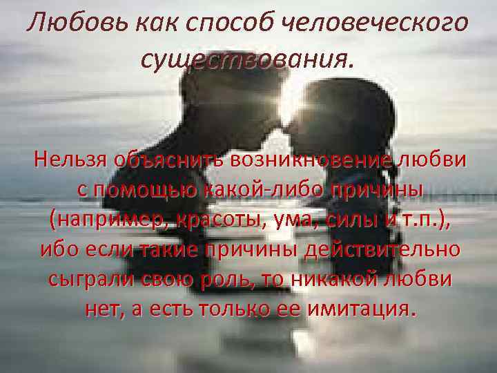 Любовь как способ человеческого существования. Нельзя объяснить возникновение любви с помощью какой либо причины