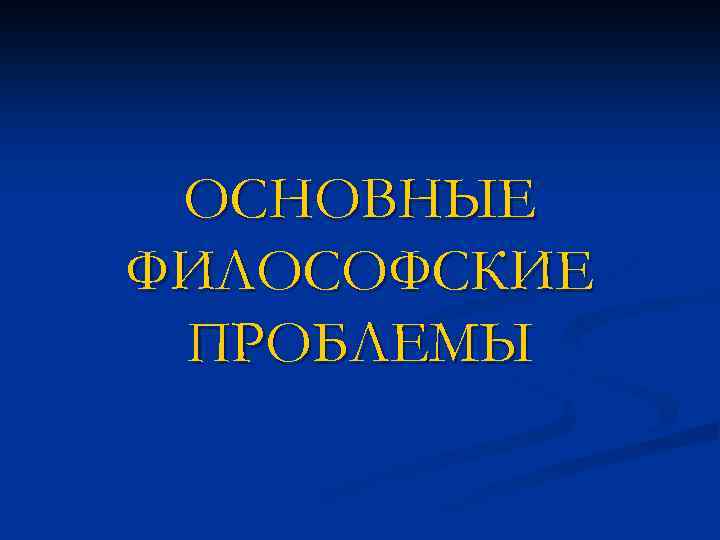 ОСНОВНЫЕ ФИЛОСОФСКИЕ ПРОБЛЕМЫ 
