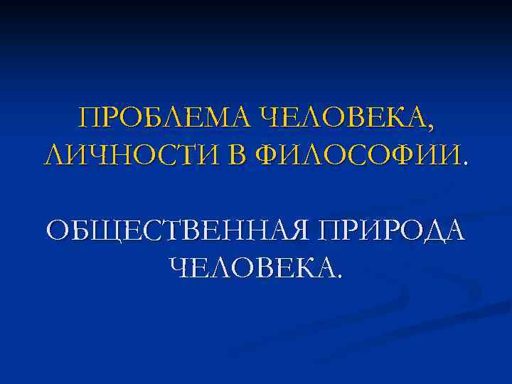 ПРОБЛЕМА ЧЕЛОВЕКА, ЛИЧНОСТИ В ФИЛОСОФИИ. ОБЩЕСТВЕННАЯ ПРИРОДА ЧЕЛОВЕКА. 