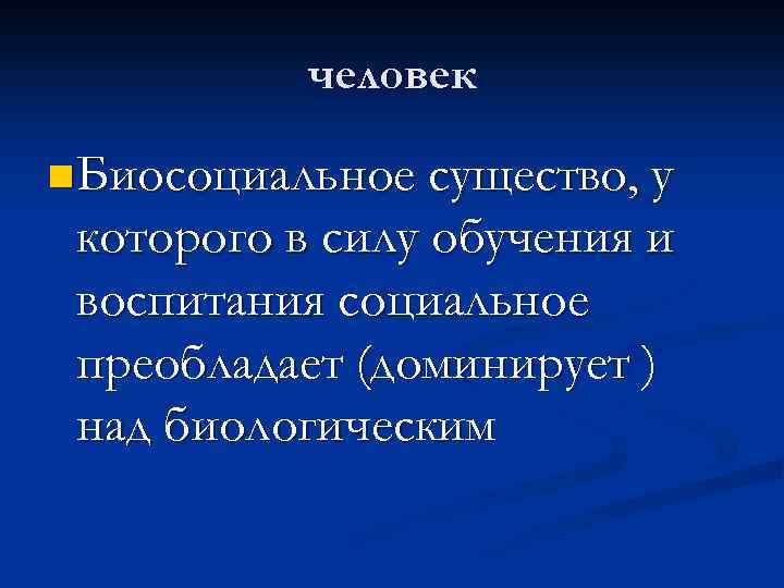 человек n Биосоциальное существо, у которого в силу обучения и воспитания социальное преобладает (доминирует