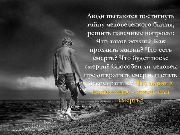 Люди пытаются постигнуть тайну человеческого бытия, решить извечные вопросы: Что такое жизнь? Как продлить