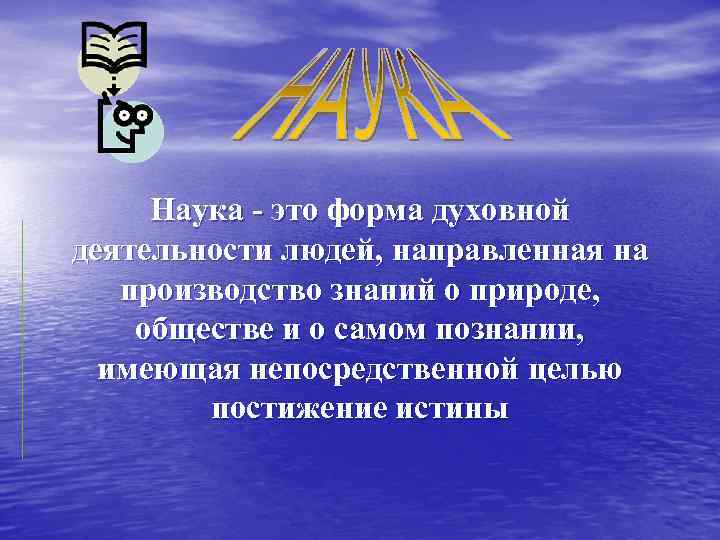 Наука - это форма духовной деятельности людей, направленная на производство знаний о природе, обществе