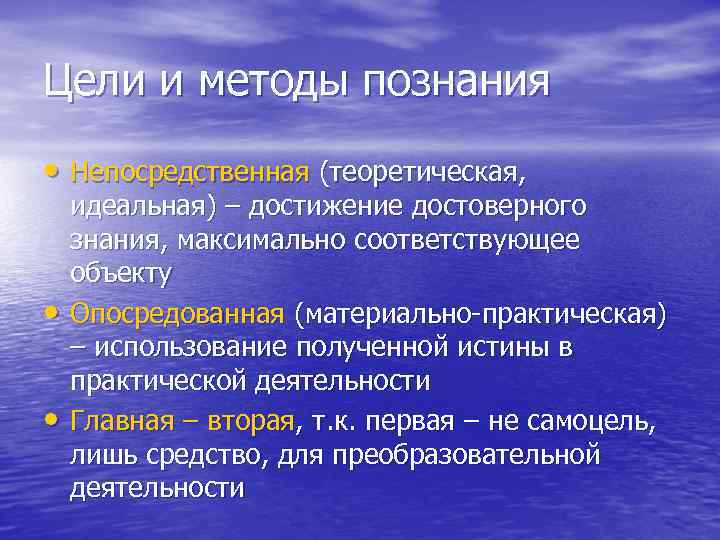 Цели и методы познания • Непосредственная (теоретическая, • • идеальная) – достижение достоверного знания,