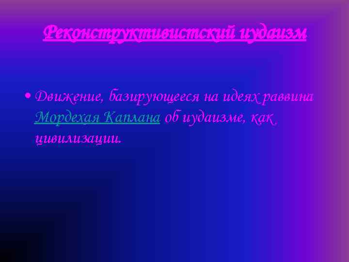 Реконструктивистский иудаизм • Движение, базирующееся на идеях раввина Мордехая Каплана об иудаизме, как цивилизации.