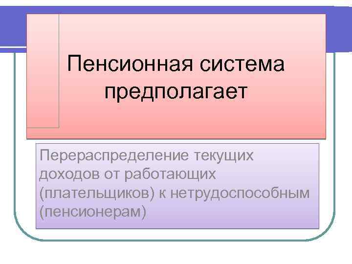 Пенсионная система предполагает Перераспределение текущих доходов от работающих (плательщиков) к нетрудоспособным (пенсионерам) 