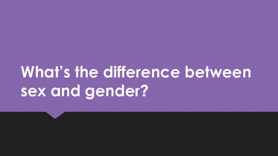 What’s the difference between sex and gender? 