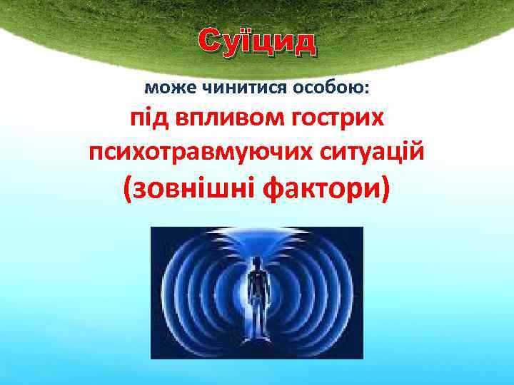 Суїцид може чинитися особою: під впливом гострих психотравмуючих ситуацій (зовнішні фактори) 