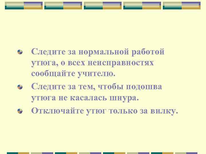 Следите за нормальной работой утюга, о всех неисправностях сообщайте учителю. Следите за тем, чтобы