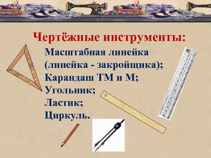 Чертёжные инструменты: Масштабная линейка (линейка - закройщика); Карандаш ТМ и М; Угольник; Ластик; Циркуль.