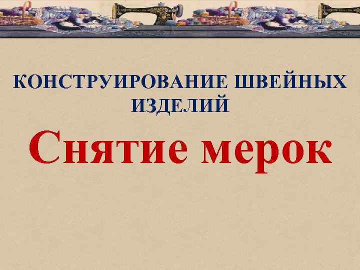 КОНСТРУИРОВАНИЕ ШВЕЙНЫХ ИЗДЕЛИЙ Снятие мерок 