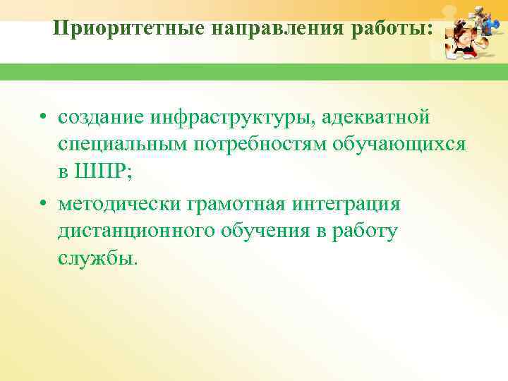 Приоритетные направления работы: • создание инфраструктуры, адекватной специальным потребностям обучающихся в ШПР; • методически