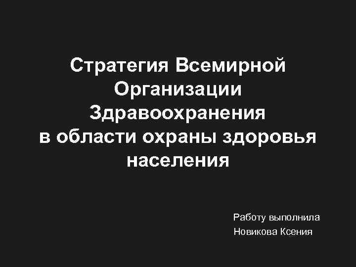 Стратегия Всемирной Организации Здравоохранения в области охраны здоровья населения Работу выполнила Новикова Ксения 