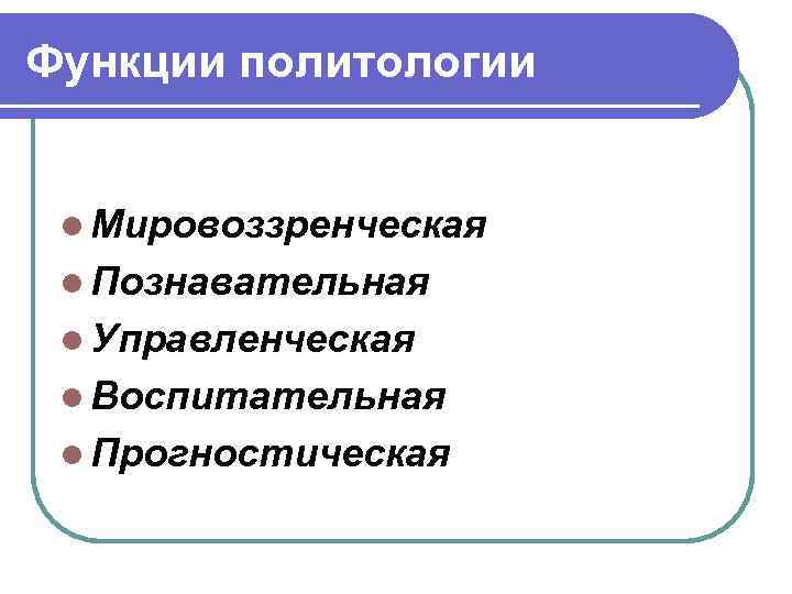 Функции политологии l Мировоззренческая l Познавательная l Управленческая l Воспитательная l Прогностическая 