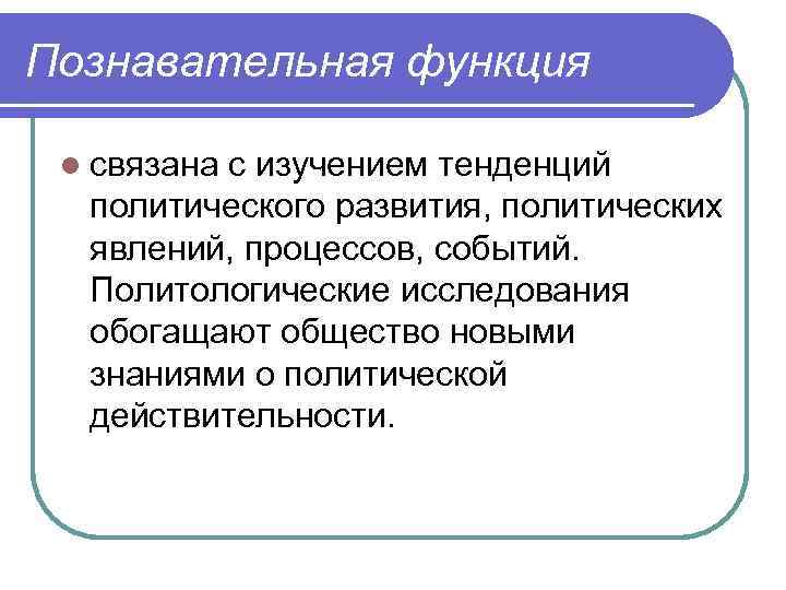 Познавательная функция l связана с изучением тенденций политического развития, политических явлений, процессов, событий. Политологические