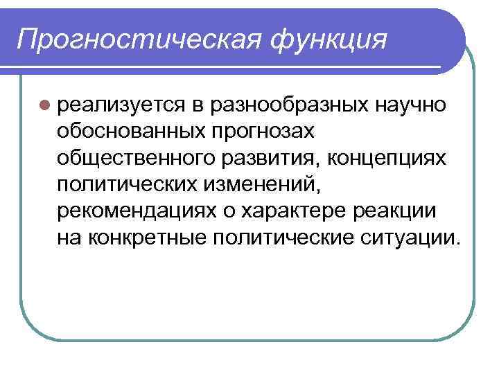 Прогностическая функция l реализуется в разнообразных научно обоснованных прогнозах общественного развития, концепциях политических изменений,