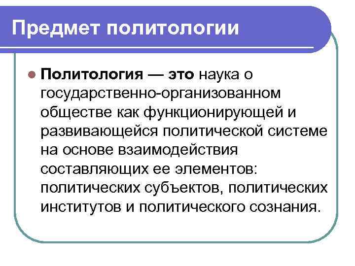 Предмет политологии l Политология — это наука о государственно-организованном обществе как функционирующей и развивающейся