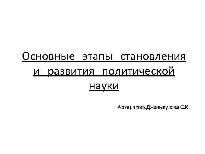Основные этапы становления и развития политической науки Ассоц. проф. Джаныкулова С. К. 