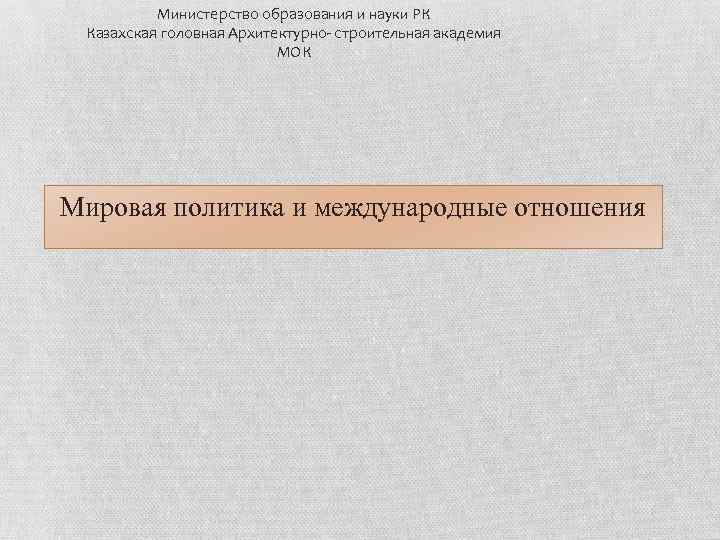 Министерство образования и науки РК Казахская головная Архитектурно- строительная академия МОК Мировая политика и